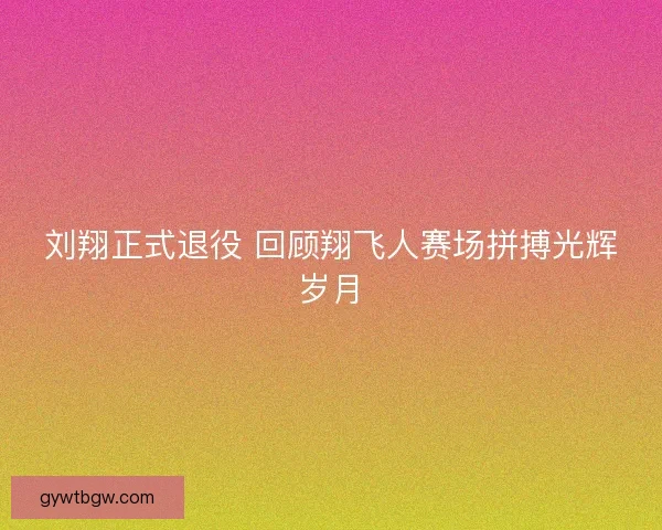 刘翔正式退役 回顾翔飞人赛场拼搏光辉岁月