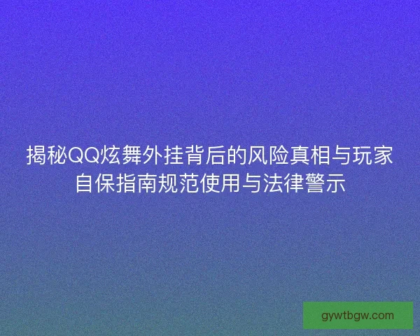揭秘QQ炫舞外挂背后的风险真相与玩家自保指南规范使用与法律警示