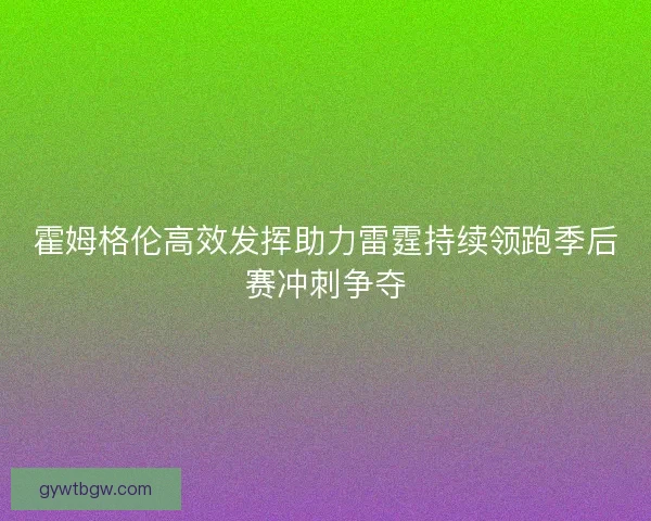 霍姆格伦高效发挥助力雷霆持续领跑季后赛冲刺争夺