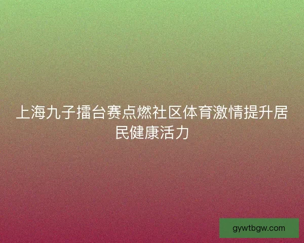 上海九子擂台赛点燃社区体育激情提升居民健康活力