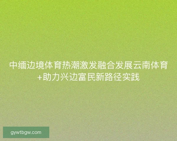 中缅边境体育热潮激发融合发展云南体育+助力兴边富民新路径实践