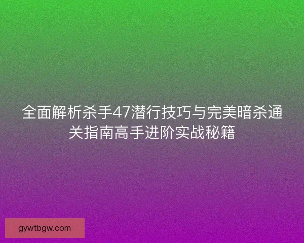全面解析杀手47潜行技巧与完美暗杀通关指南高手进阶实战秘籍