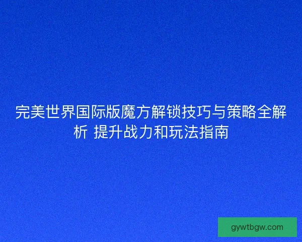 完美世界国际版魔方解锁技巧与策略全解析 提升战力和玩法指南