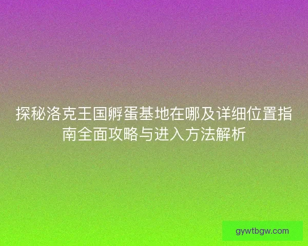 探秘洛克王国孵蛋基地在哪及详细位置指南全面攻略与进入方法解析