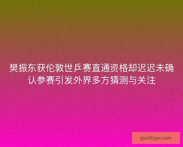 樊振东获伦敦世乒赛直通资格却迟迟未确认参赛引发外界多方猜测与关注