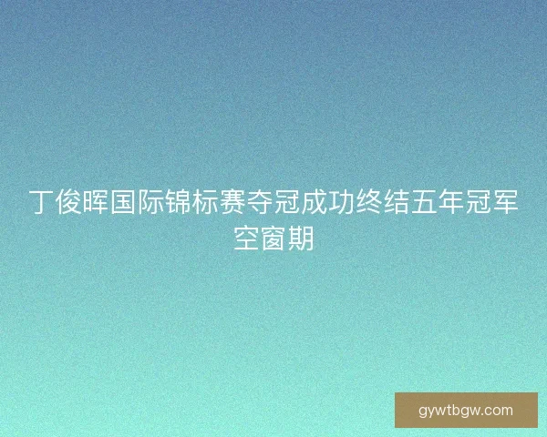 丁俊晖国际锦标赛夺冠成功终结五年冠军空窗期