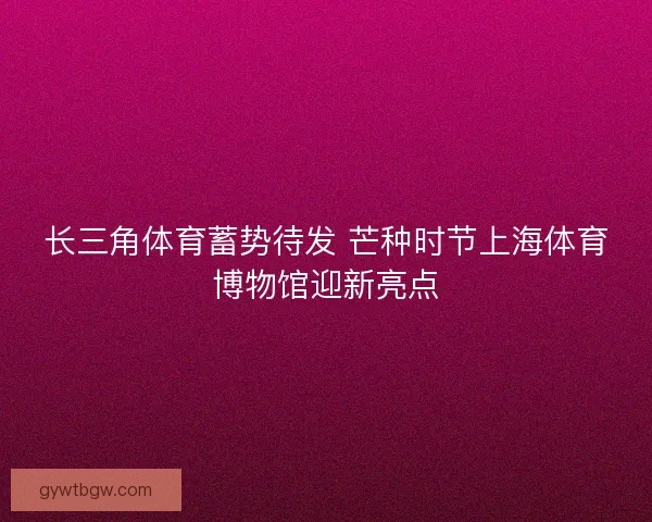 长三角体育蓄势待发 芒种时节上海体育博物馆迎新亮点