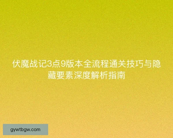 伏魔战记3点9版本全流程通关技巧与隐藏要素深度解析指南
