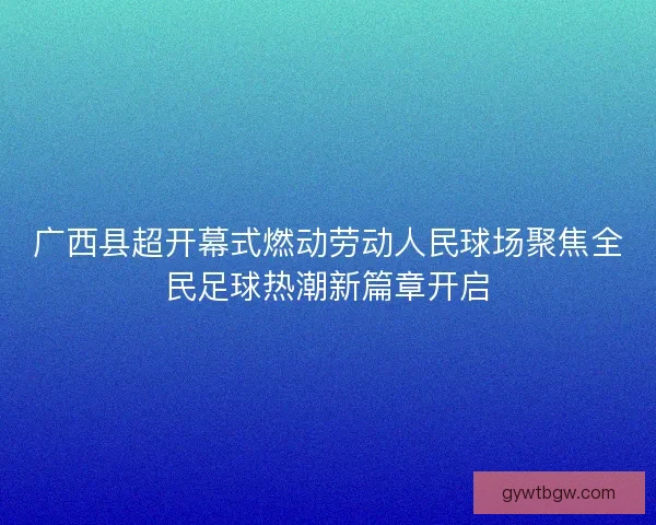 广西县超开幕式燃动劳动人民球场聚焦全民足球热潮新篇章开启