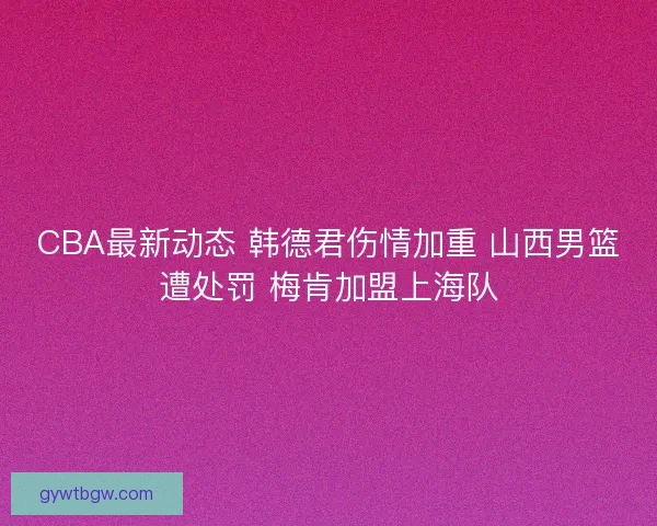 CBA最新动态 韩德君伤情加重 山西男篮遭处罚 梅肯加盟上海队