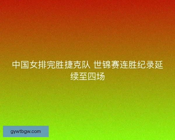 中国女排完胜捷克队 世锦赛连胜纪录延续至四场