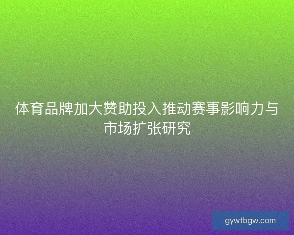 体育品牌加大赞助投入推动赛事影响力与市场扩张研究