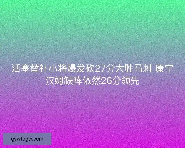 活塞替补小将爆发砍27分大胜马刺 康宁汉姆缺阵依然26分领先