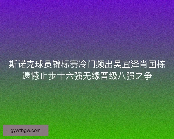 斯诺克球员锦标赛冷门频出吴宜泽肖国栋遗憾止步十六强无缘晋级八强之争