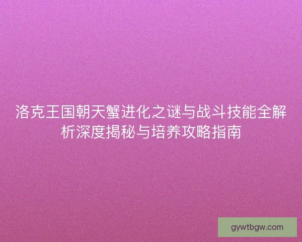 洛克王国朝天蟹进化之谜与战斗技能全解析深度揭秘与培养攻略指南